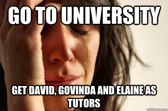 Go To University Get David, Govinda and Elaine as tutors  First World Problems