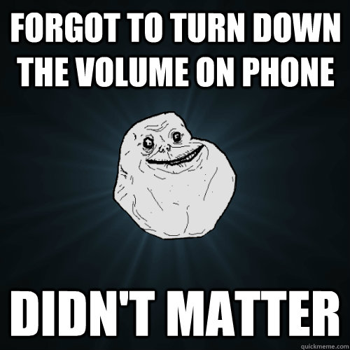 Forgot to turn down the volume on phone didn't matter  Forever Alone