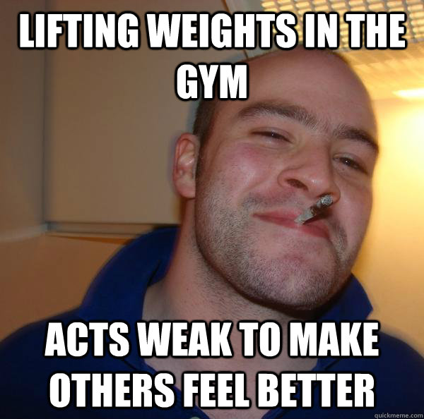 Lifting weights in the gym acts weak to make others feel better - Lifting weights in the gym acts weak to make others feel better  Misc