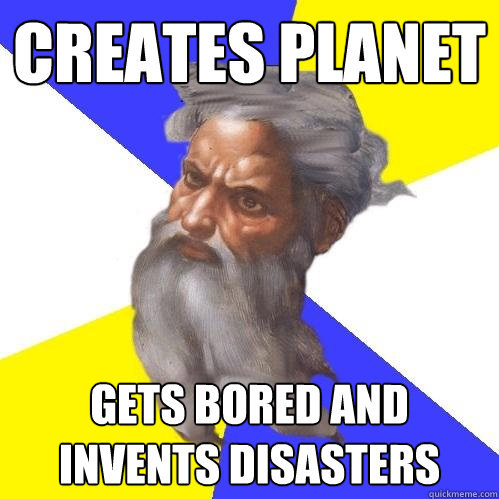 creates planet gets bored and invents disasters  Advice God