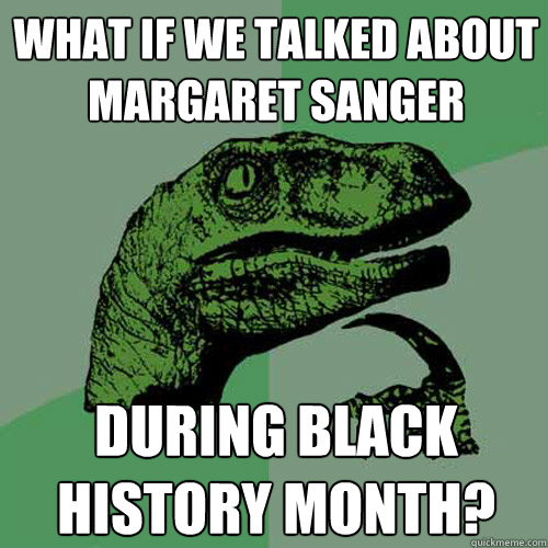 what if we talked about margaret sanger during black history month?  Philosoraptor