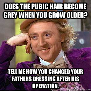 Does the pubic hair become grey when you grow older? Tell me how you changed your fathers dressing after his operation.  Condescending Wonka