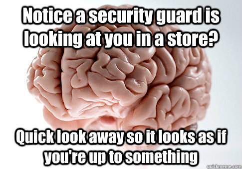 Notice a security guard is looking at you in a store? Quick look away so it looks as if you're up to something  Scumbag Brain