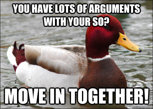 you have lots of arguments with your so? move in together!  Malicious Advice Mallard