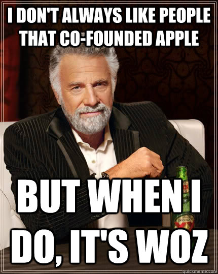 I don't always like people that co-founded Apple but when I do, it's woz  The Most Interesting Man In The World