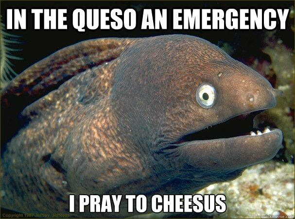 In the queso an emergency I pray to cheesus  Bad Joke Eel