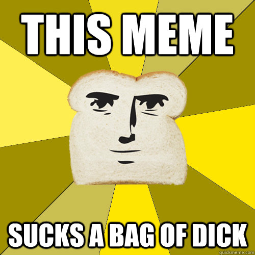 this meme sucks a bag of dick  Breadfriend