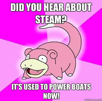 Did you hear about Steam? It's used to power boats now!  Slowpoke