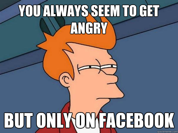 you always seem to get angry but only On facebook - you always seem to get angry but only On facebook  Futurama Fry