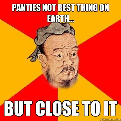 panties not best thing on earth... but close to it - panties not best thing on earth... but close to it  Confucius says