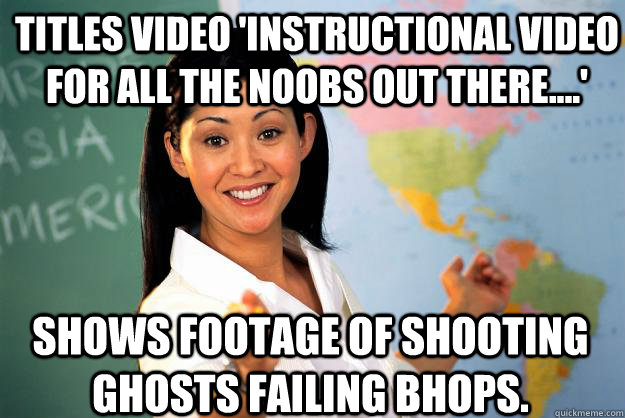 Titles video 'Instructional video for all the noobs out there....' Shows footage of shooting ghosts failing bhops.  Unhelpful High School Teacher