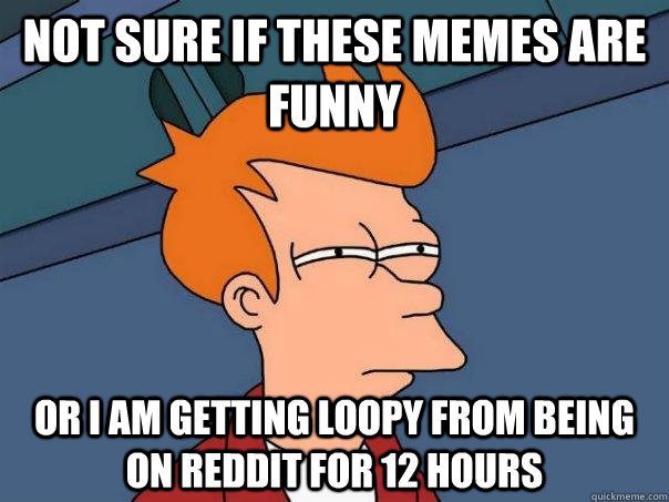 Not sure if these memes are funny Or i am getting loopy from being on reddit for 12 hours  Futurama Fry