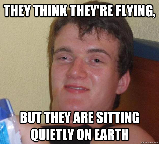 They think they're flying, but they are sitting quietly on earth  10 Guy