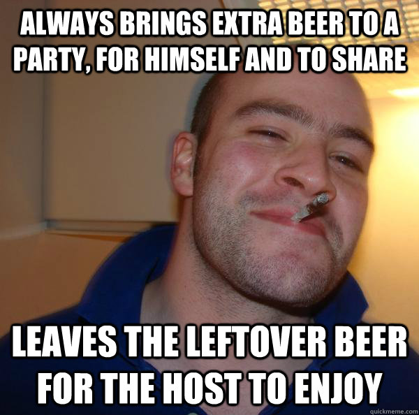 Always brings extra beer to a party, for himself and to share leaves the leftover beer for the host to enjoy - Always brings extra beer to a party, for himself and to share leaves the leftover beer for the host to enjoy  Misc