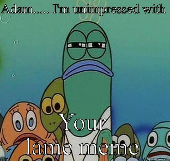 ADAM..... I'M UNIMPRESSED WITH  YOUR LAME MEME Serious fish SpongeBob