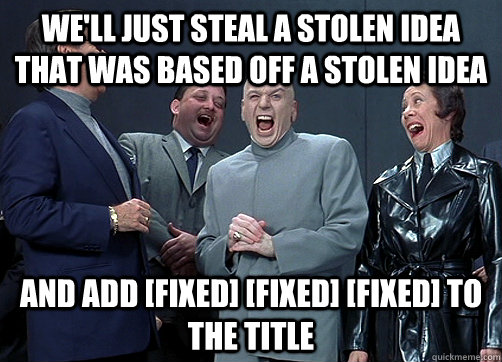 We'll just steal a stolen idea that was based off a stolen idea and add [fixed] [fixed] [fixed] to the title  Dr Evil and minions