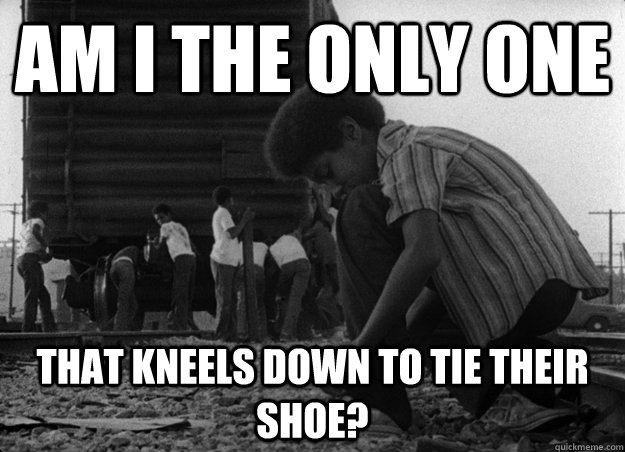 Am I the only one That kneels down to tie their shoe? - Am I the only one That kneels down to tie their shoe?  Misc