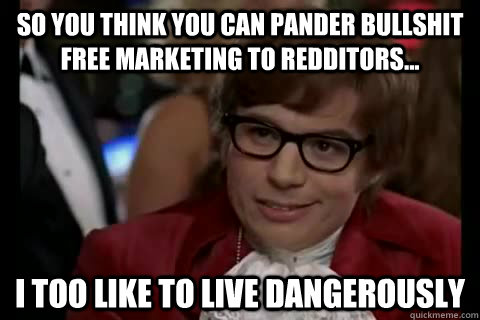 so you think you can pander bullshit free marketing to redditors... i too like to live dangerously  Dangerously - Austin Powers