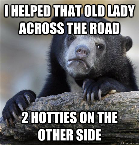 I helped that old lady across the road 2 hotties on the other side  Confession Bear