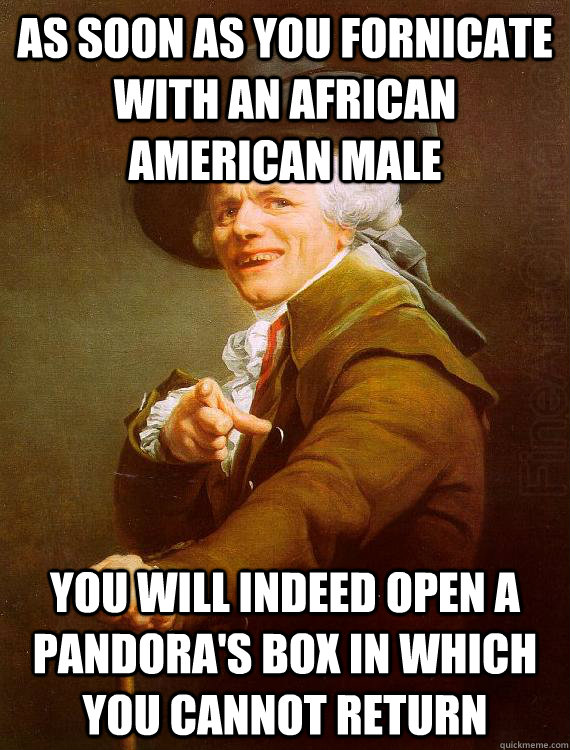 as soon as you fornicate with an African american male you will indeed open a Pandora's Box in which you cannot return  - as soon as you fornicate with an African american male you will indeed open a Pandora's Box in which you cannot return   Misc