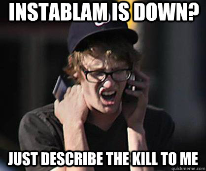 Instablam is down? Just describe the kill to me  Sad Hipster