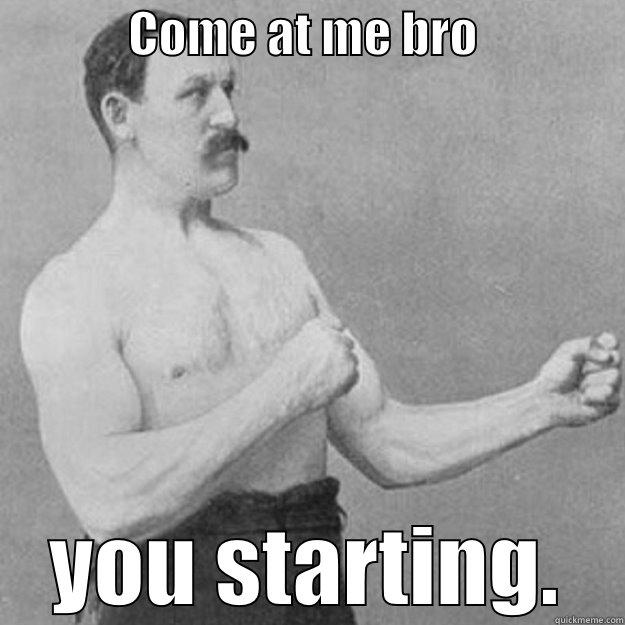              COME AT ME BRO                YOU STARTING. overly manly man