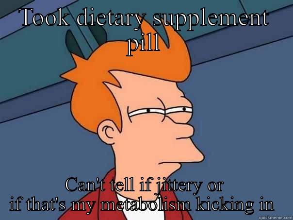 TOOK DIETARY SUPPLEMENT PILL CAN'T TELL IF JITTERY OR IF THAT'S MY METABOLISM KICKING IN  Futurama Fry