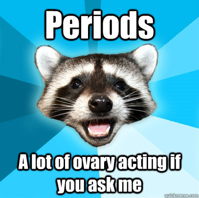 Periods A lot of ovary acting if you ask me  Lame Pun Coon