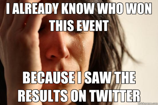 I ALREADY KNOW WHO WON THIS EVENT BECAUSE I SAW THE RESULTS ON TWITTER  First World Problems