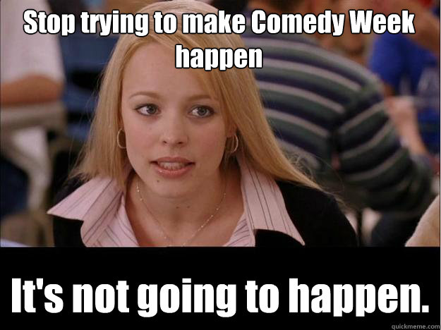 Stop trying to make Comedy Week happen It's not going to happen.  Its not going to happen