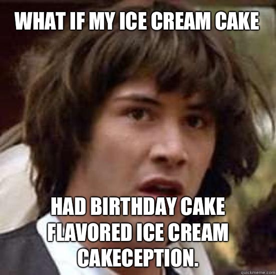 What if my ice cream cake  Had birthday Cake flavored ice cream
Cakeception.  - What if my ice cream cake  Had birthday Cake flavored ice cream
Cakeception.   conspiracy keanu