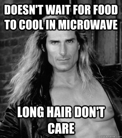 Doesn't wait for food to cool in microwave Long Hair Don't Care  Arrogant Fabio