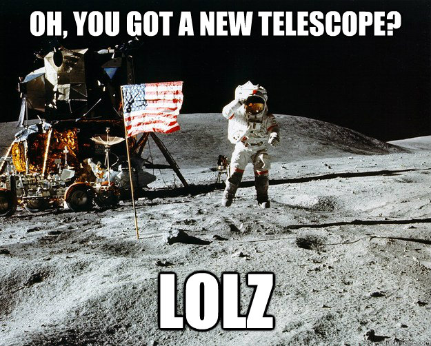 Oh, you got a new telescope? lolz - Oh, you got a new telescope? lolz  Unimpressed Astronaut