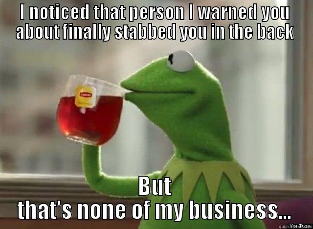 I NOTICED THAT PERSON I WARNED YOU ABOUT FINALLY STABBED YOU IN THE BACK BUT THAT'S NONE OF MY BUSINESS... Misc