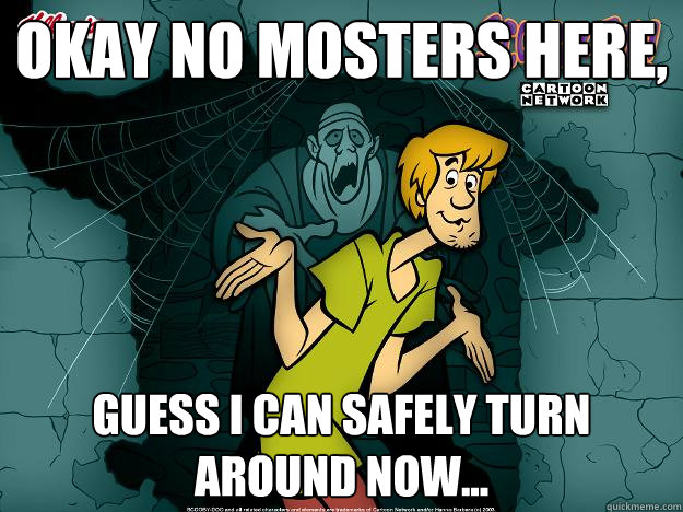 Okay no mosters here, guess I can safely turn around now...  Irrational Shaggy