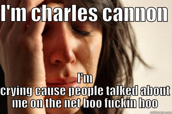 I'M CHARLES CANNON  I'M CRYING CAUSE PEOPLE TALKED ABOUT ME ON THE NET BOO FUCKIN HOO First World Problems
