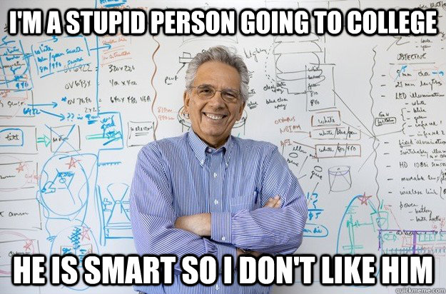 I'm a stupid person going to college He is smart so I don't like him - I'm a stupid person going to college He is smart so I don't like him  Engineering Professor