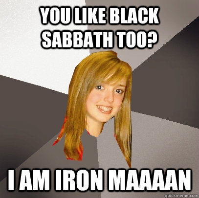 You like black sabbath too? i am iron maaaan  Musically Oblivious 8th Grader