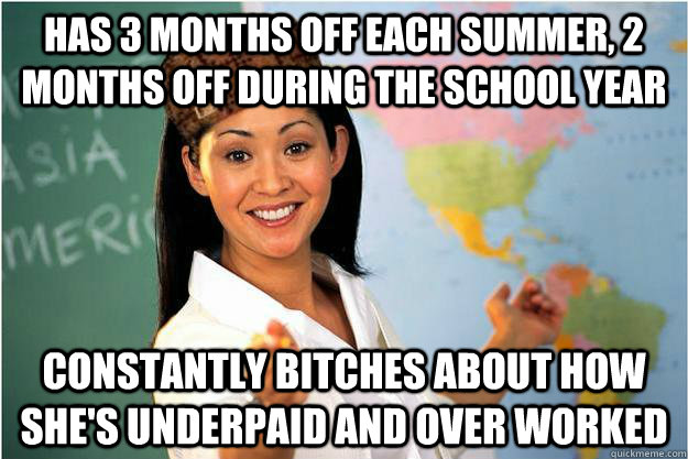 has 3 months off each summer, 2 months off during the school year constantly bitches about how she's underpaid and over worked  Scumbag Teacher