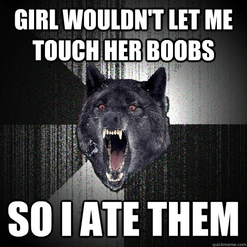 girl wouldn't let me touch her boobs so i ate them  Insanity Wolf