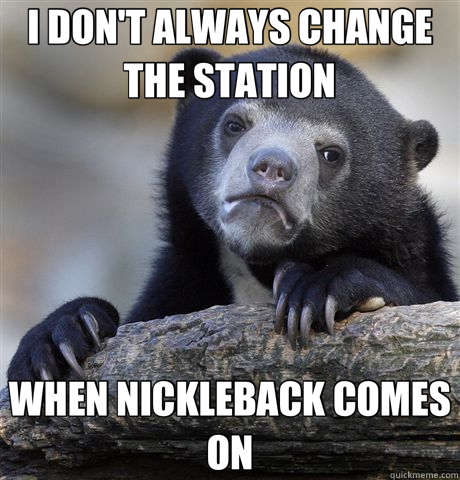 I DON'T ALWAYS CHANGE THE STATION WHEN NICKLEBACK COMES ON  Confession Bear