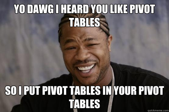 YO DAWG I HEARD YOU LIKE PIVOT TABLES SO I PUT PIVOT TABLES IN YOUR PIVOT TABLES - YO DAWG I HEARD YOU LIKE PIVOT TABLES SO I PUT PIVOT TABLES IN YOUR PIVOT TABLES  YO DAWG