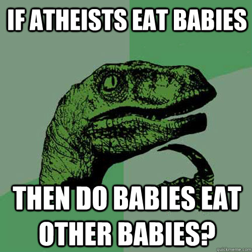 If Atheists eat babies then do babies eat other babies?  Philosoraptor