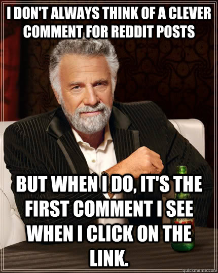 I don't always think of a clever comment for Reddit Posts but when I do, it's the first comment I see when I click on the link.  The Most Interesting Man In The World