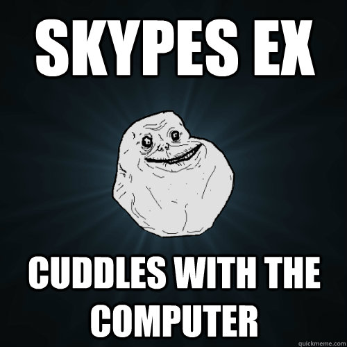 Skypes ex cuddles with the computer   Forever Alone