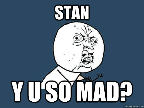 Stan y u so mad?  Y U No