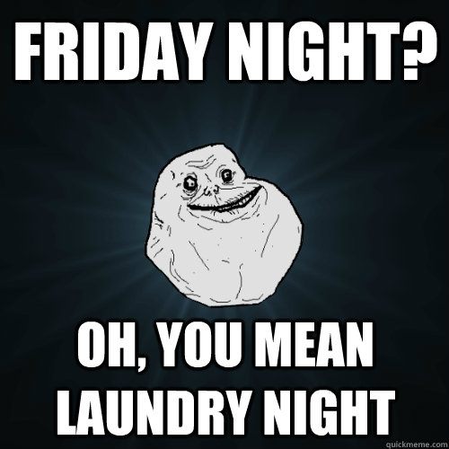 Friday night? Oh, you mean laundry night - Friday night? Oh, you mean laundry night  Forever Alone