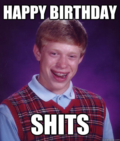 happy birthday shits  Bad Luck Brian