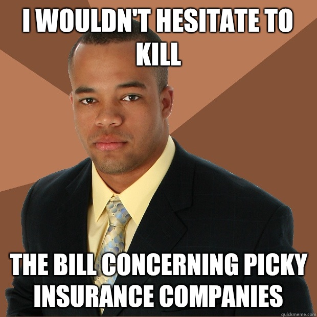 i wouldn't hesitate to kill the bill concerning picky insurance companies - i wouldn't hesitate to kill the bill concerning picky insurance companies  Successful Black Man