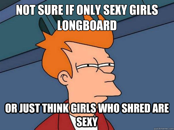 Not sure if only sexy girls longboard Or just think girls who shred are sexy  Futurama Fry